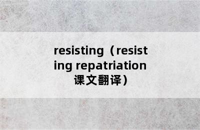 resisting（resisting repatriation课文翻译）